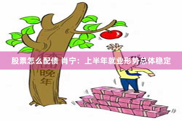 股票怎么配债 肖宁：上半年就业形势总体稳定