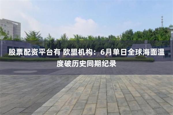股票配资平台有 欧盟机构:6月单日全球海面温度破历史同期纪录