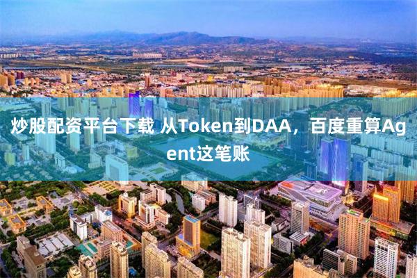 炒股配资平台下载 从Token到DAA,百度重算Agent这笔账