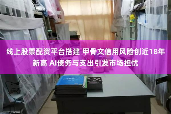 线上股票配资平台搭建 甲骨文信用风险创近18年新高 AI债务与支出引发市场担忧
