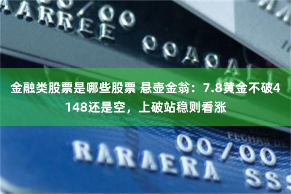 金融类股票是哪些股票 悬壶金翁:7.8黄金不破4148还是空,上破站稳则看涨