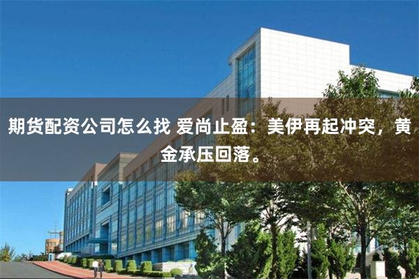 期货配资公司怎么找 爱尚止盈：美伊再起冲突，黄金承压回落。