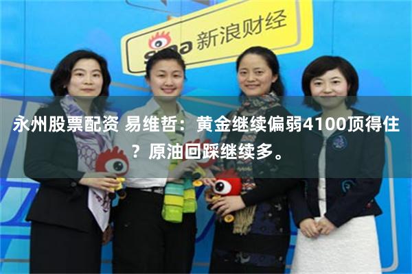 永州股票配资 易维哲:黄金继续偏弱4100顶得住?原油回踩继续多。
