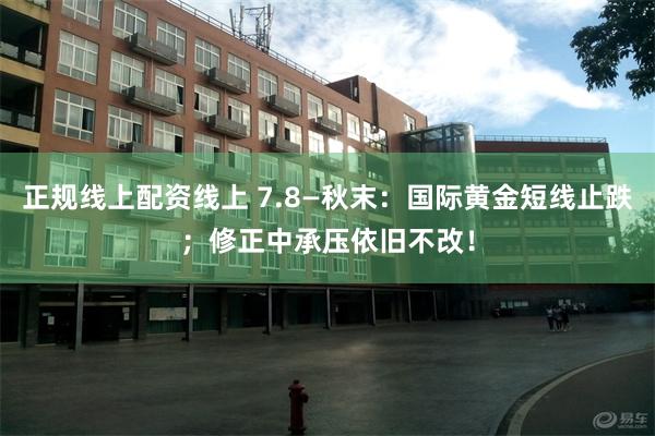正规线上配资线上 7.8—秋末:国际黄金短线止跌;修正中承压依旧不改!