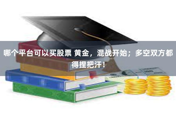 哪个平台可以买股票 黄金，混战开始；多空双方都得捏把汗！
