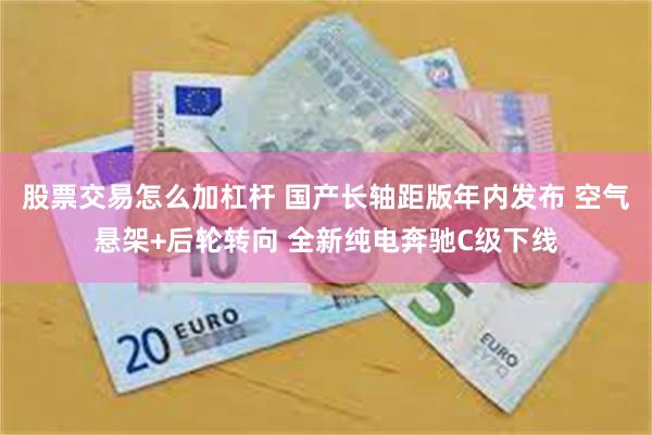 股票交易怎么加杠杆 国产长轴距版年内发布 空气悬架+后轮转向 全新纯电奔驰C级下线