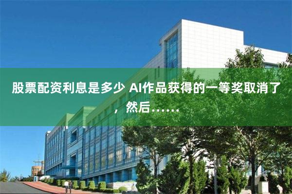 股票配资利息是多少 AI作品获得的一等奖取消了，然后……
