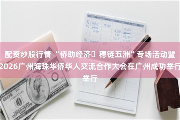 配资炒股行情 “侨助经济・穗链五洲”专场活动暨2026广州海珠华侨华人交流合作大会在广州成功举行