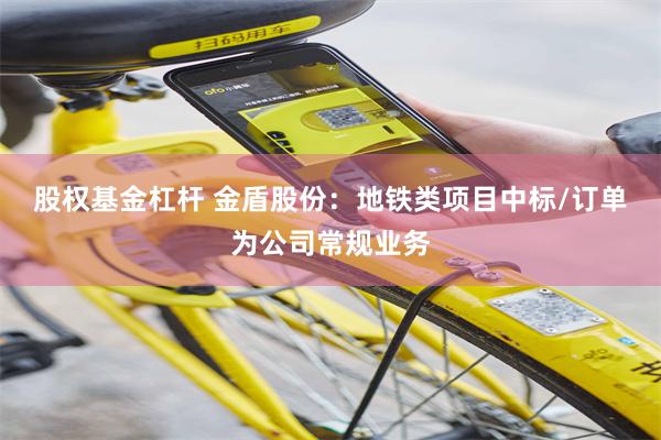 股权基金杠杆 金盾股份：地铁类项目中标/订单为公司常规业务
