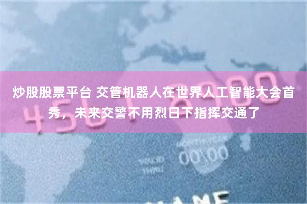 炒股股票平台 交管机器人在世界人工智能大会首秀，未来交警不用烈日下指挥交通了