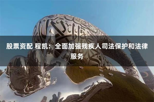 股票资配 程凯：全面加强残疾人司法保护和法律服务