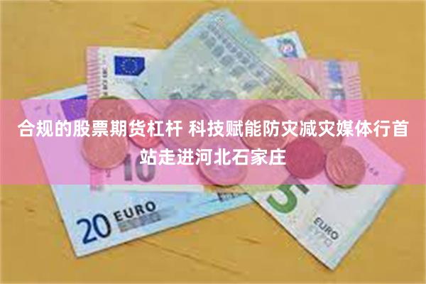 合规的股票期货杠杆 科技赋能防灾减灾媒体行首站走进河北石家庄