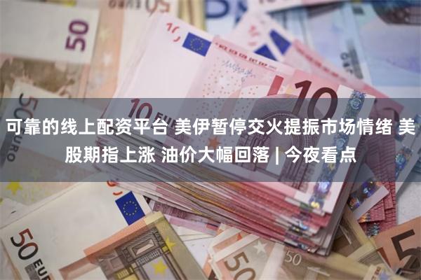 可靠的线上配资平台 美伊暂停交火提振市场情绪 美股期指上涨 油价大幅回落 | 今夜看点