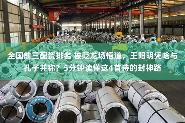 全国前三配资排名 被贬龙场悟道，王阳明凭啥与孔子并称？5分钟读懂这4首诗的封神路