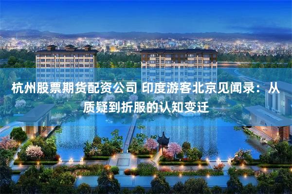 杭州股票期货配资公司 印度游客北京见闻录：从质疑到折服的认知变迁