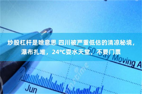 炒股杠杆是啥意思 四川被严重低估的清凉秘境，瀑布扎堆，24℃耍水天堂，不要门票