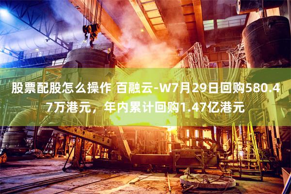 股票配股怎么操作 百融云-W7月29日回购580.47万港元，年内累计回购1.47亿港元