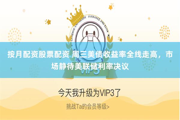 按月配资股票配资 周三美债收益率全线走高，市场静待美联储利率决议