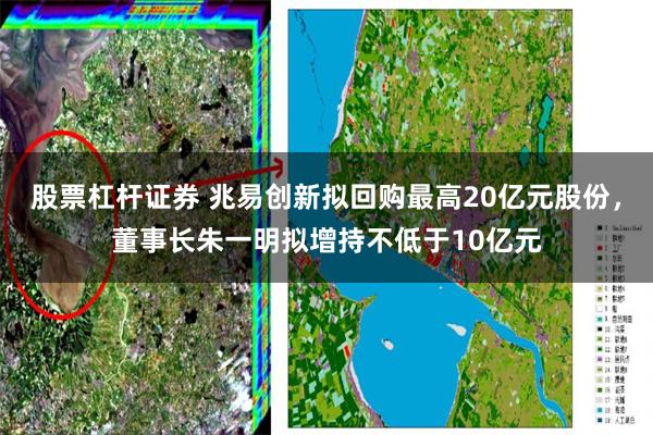 股票杠杆证券 兆易创新拟回购最高20亿元股份，董事长朱一明拟增持不低于10亿元