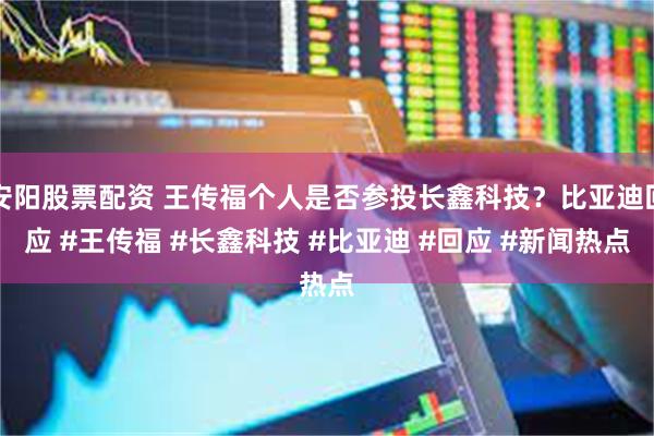安阳股票配资 王传福个人是否参投长鑫科技？比亚迪回应 #王传福 #长鑫科技 #比亚迪 #回应 #新闻热点