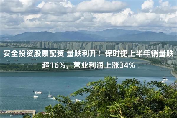 安全投资股票配资 量跌利升！保时捷上半年销量跌超16%，营业利润上涨34%