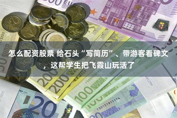 怎么配资股票 给石头“写简历”、带游客看碑文，这帮学生把飞霞山玩活了