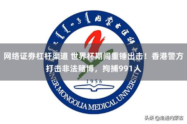 网络证劵杠杆渠道 世界杯期间重锤出击！香港警方打击非法赌博，拘捕991人