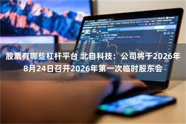 股票有哪些杠杆平台 北自科技：公司将于2026年8月24日召开2026年第一次临时股东会