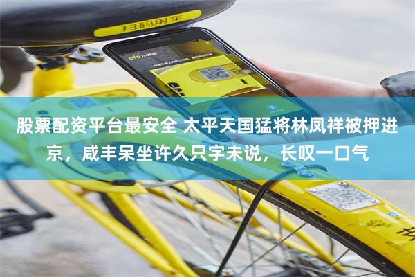 股票配资平台最安全 太平天国猛将林凤祥被押进京，咸丰呆坐许久只字未说，长叹一口气
