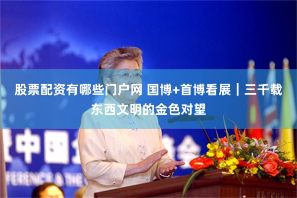 股票配资有哪些门户网 国博+首博看展｜三千载东西文明的金色对望