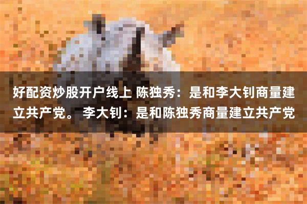 好配资炒股开户线上 陈独秀：是和李大钊商量建立共产党。 李大钊：是和陈独秀商量建立共产党