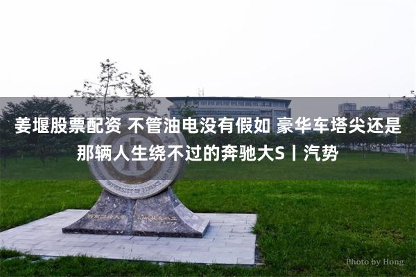 姜堰股票配资 不管油电没有假如 豪华车塔尖还是那辆人生绕不过的奔驰大S丨汽势