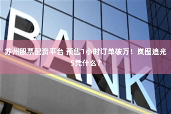 苏州股票配资平台 预售1小时订单破万！岚图追光S凭什么？