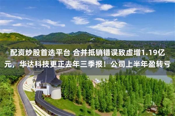 配资炒股首选平台 合并抵销错误致虚增1.19亿元，华达科技更正去年三季报！公司上半年盈转亏