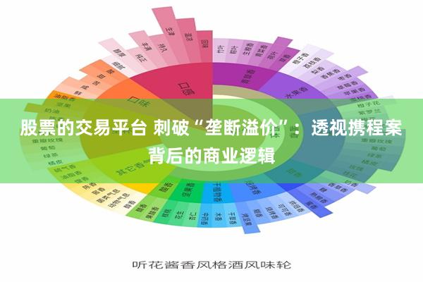 股票的交易平台 刺破“垄断溢价”：透视携程案背后的商业逻辑