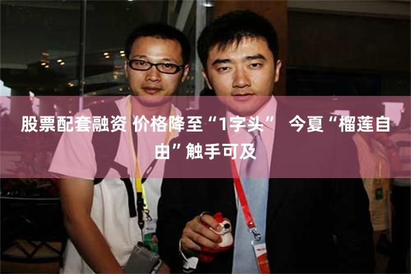 股票配套融资 价格降至“1字头”  今夏“榴莲自由”触手可及