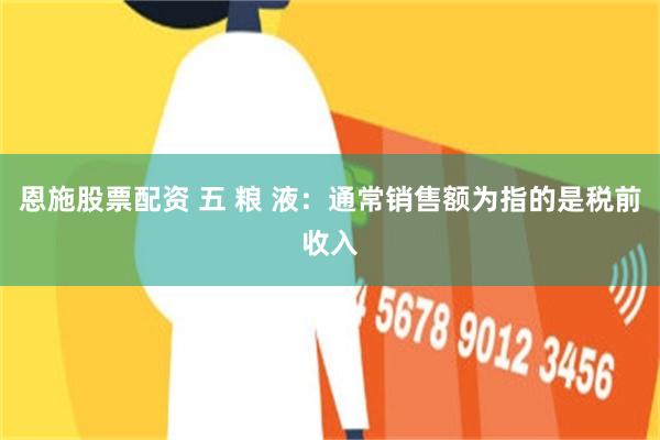 恩施股票配资 五 粮 液：通常销售额为指的是税前收入
