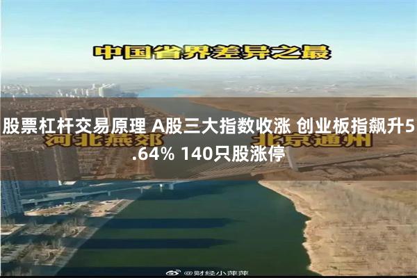 股票杠杆交易原理 A股三大指数收涨 创业板指飙升5.64% 140只股涨停
