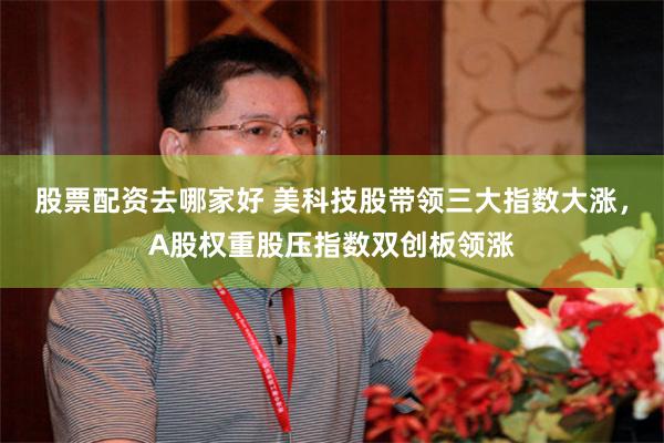 股票配资去哪家好 美科技股带领三大指数大涨，A股权重股压指数双创板领涨