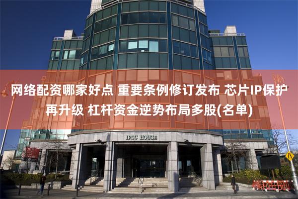 网络配资哪家好点 重要条例修订发布 芯片IP保护再升级 杠杆资金逆势布局多股(名单)