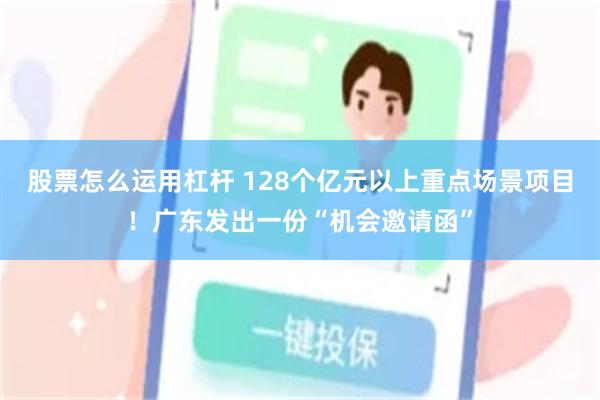 股票怎么运用杠杆 128个亿元以上重点场景项目！广东发出一份“机会邀请函”