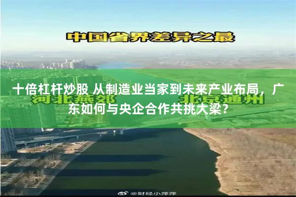 十倍杠杆炒股 从制造业当家到未来产业布局，广东如何与央企合作共挑大梁？