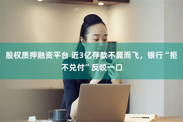 股权质押融资平台 近3亿存款不翼而飞，银行“拒不兑付”反咬一口