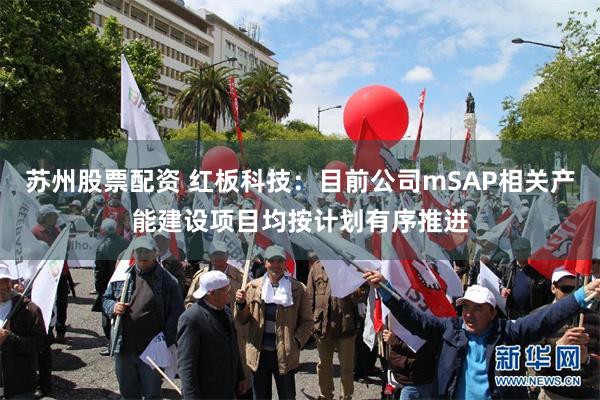 苏州股票配资 红板科技：目前公司mSAP相关产能建设项目均按计划有序推进
