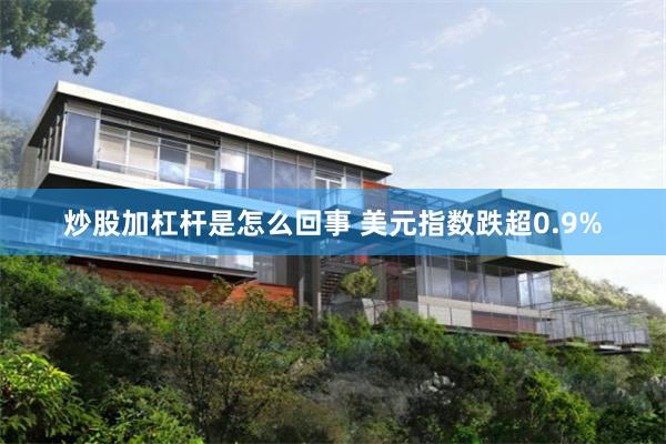 炒股加杠杆是怎么回事 美元指数跌超0.9%