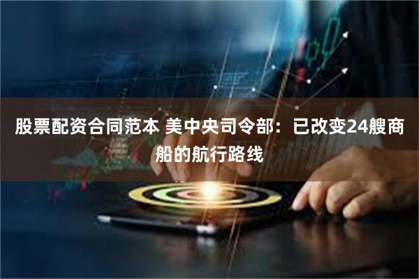 股票配资合同范本 美中央司令部：已改变24艘商船的航行路线
