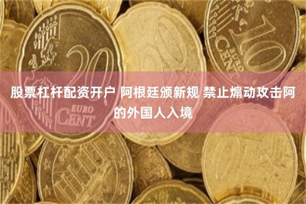 股票杠杆配资开户 阿根廷颁新规 禁止煽动攻击阿的外国人入境