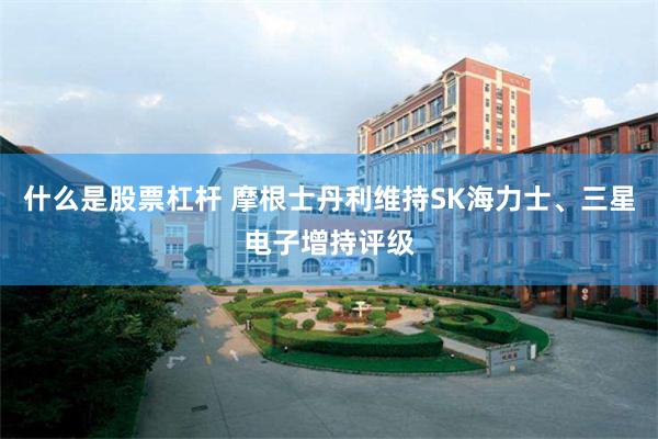 什么是股票杠杆 摩根士丹利维持SK海力士、三星电子增持评级