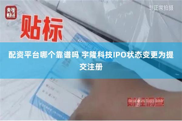 配资平台哪个靠谱吗 宇隆科技IPO状态变更为提交注册
