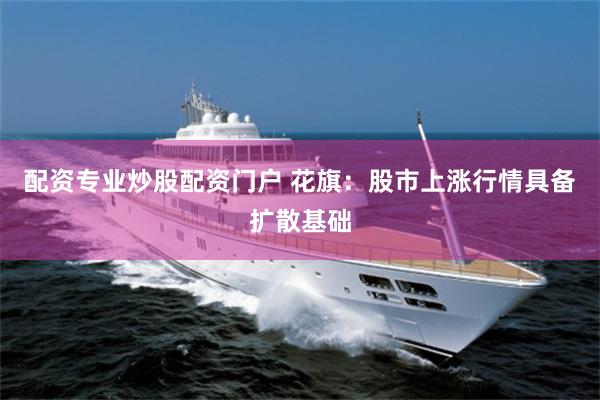 配资专业炒股配资门户 花旗：股市上涨行情具备扩散基础